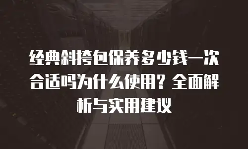 经典斜挎包保养多少钱一次合适吗为什么使用？全面解析与实用建议
