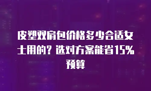 皮塑双肩包价格多少合适女士用的？选对方案能省15%预算