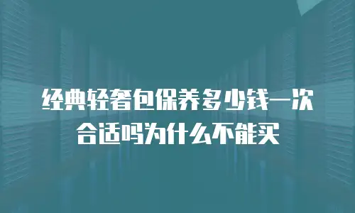 经典轻奢包保养多少钱一次合适吗为什么不能买