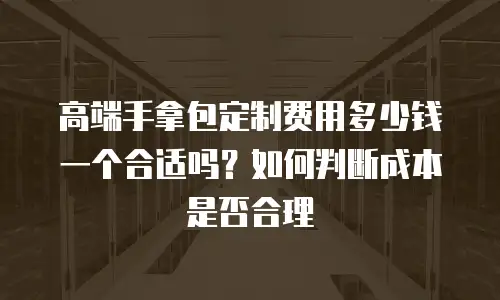 高端手拿包定制费用多少钱一个合适吗？如何判断成本是否合理