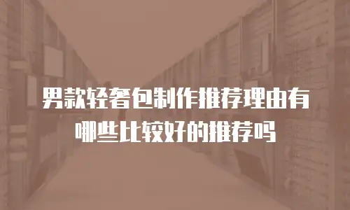 男款轻奢包制作推荐理由有哪些比较好的推荐吗
