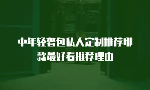 中年轻奢包私人定制推荐哪款最好看推荐理由