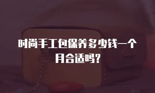 时尚手工包保养多少钱一个月合适吗？