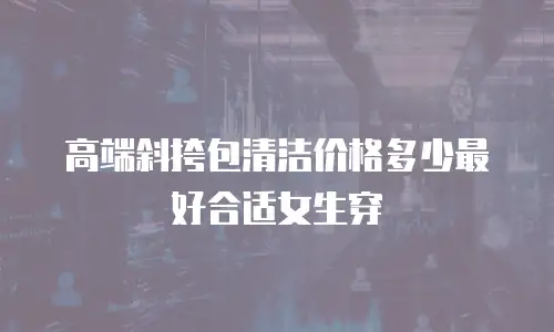高端斜挎包清洁价格多少最好合适女生穿