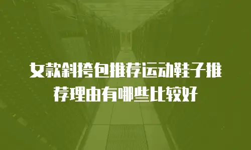 女款斜挎包推荐运动鞋子推荐理由有哪些比较好