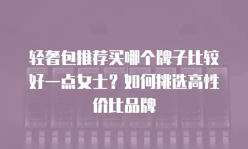 轻奢包推荐买哪个牌子比较好一点女士？如何挑选高性价比品牌