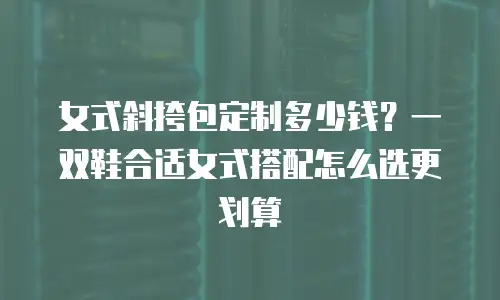 女式斜挎包定制多少钱？一双鞋合适女式搭配怎么选更划算