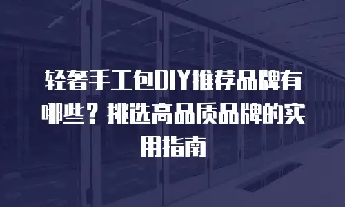 轻奢手工包DIY推荐品牌有哪些？挑选高品质品牌的实用指南