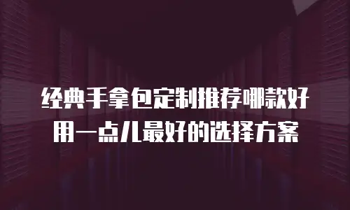 经典手拿包定制推荐哪款好用一点儿最好的选择方案
