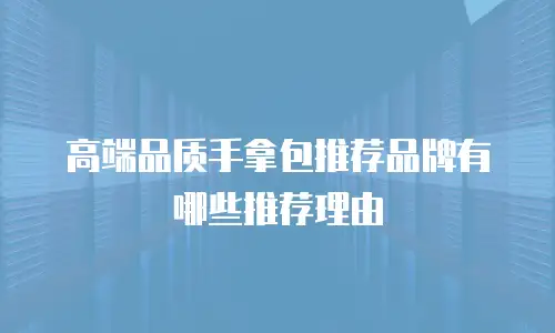 高端品质手拿包推荐品牌有哪些推荐理由