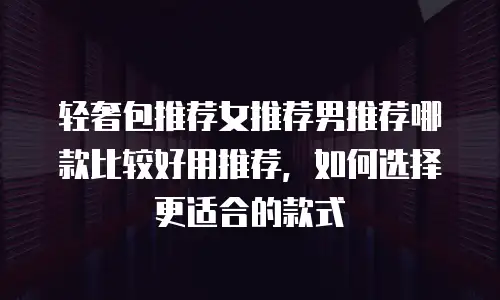 轻奢包推荐女推荐男推荐哪款比较好用推荐，如何选择更适合的款式