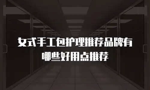 女式手工包护理推荐品牌有哪些好用点推荐