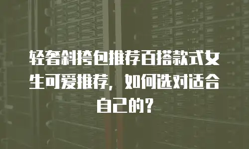 轻奢斜挎包推荐百搭款式女生可爱推荐，如何选对适合自己的？