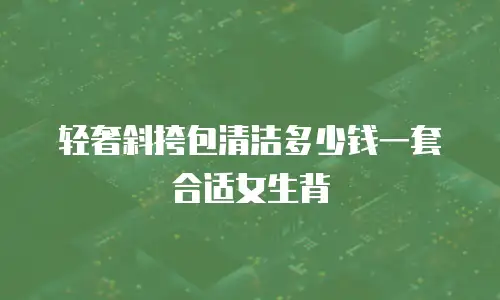 轻奢斜挎包清洁多少钱一套合适女生背
