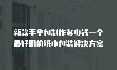 新款手拿包制作多少钱一个 最好用的纸巾包装解决方案