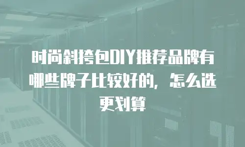 时尚斜挎包DIY推荐品牌有哪些牌子比较好的，怎么选更划算