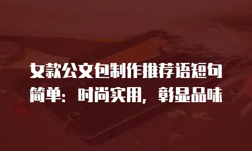 女款公文包制作推荐语短句简单：时尚实用，彰显品味