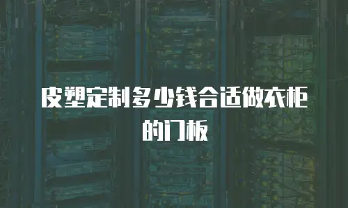皮塑定制多少钱合适做衣柜的门板