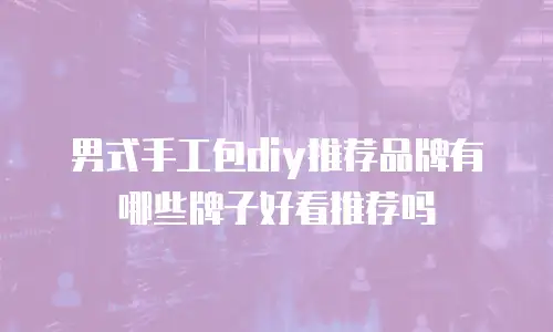 男式手工包diy推荐品牌有哪些牌子好看推荐吗