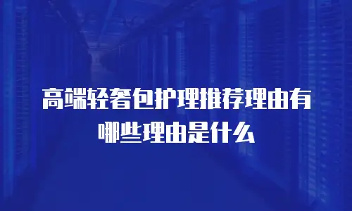高端轻奢包护理推荐理由有哪些理由是什么