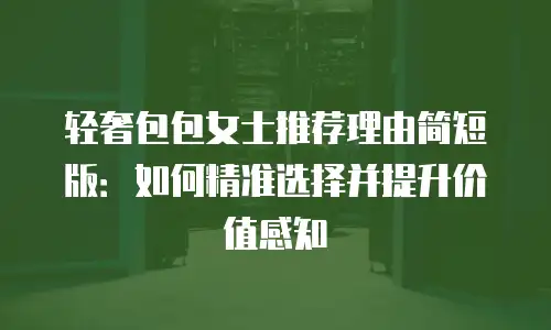 轻奢包包女士推荐理由简短版：如何精准选择并提升价值感知