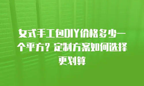女式手工包DIY价格多少一个平方？定制方案如何选择更划算