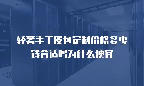 轻奢手工皮包定制价格多少钱合适吗为什么便宜