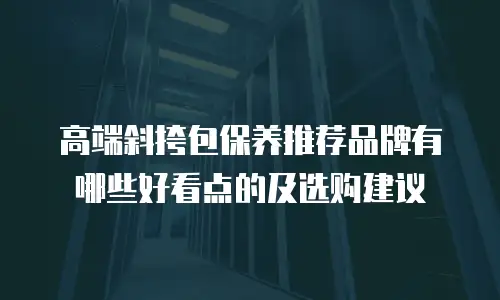 高端斜挎包保养推荐品牌有哪些好看点的及选购建议