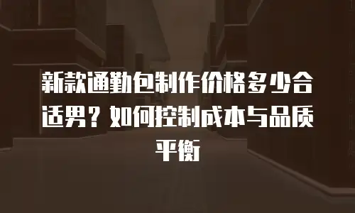 新款通勤包制作价格多少合适男？如何控制成本与品质平衡