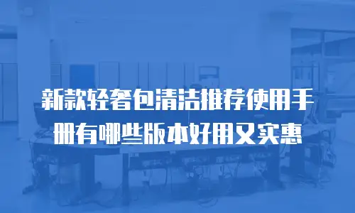 新款轻奢包清洁推荐使用手册有哪些版本好用又实惠