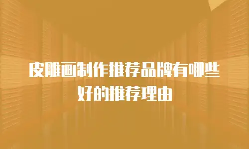 皮雕画制作推荐品牌有哪些好的推荐理由