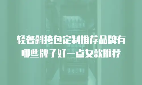轻奢斜挎包定制推荐品牌有哪些牌子好一点女款推荐