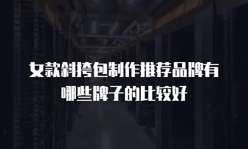 女款斜挎包制作推荐品牌有哪些牌子的比较好