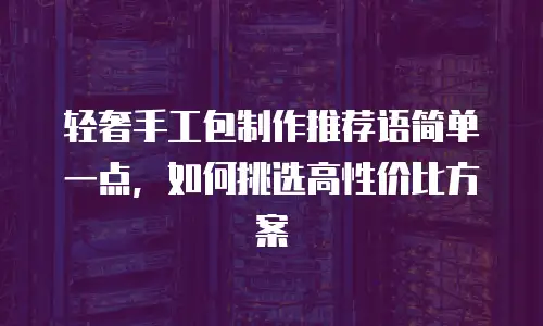 轻奢手工包制作推荐语简单一点，如何挑选高性价比方案