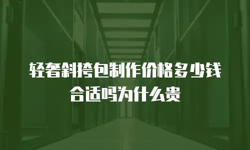 轻奢斜挎包制作价格多少钱合适吗为什么贵