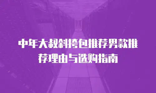 中年大叔斜挎包推荐男款推荐理由与选购指南