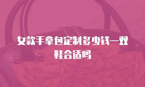 女款手拿包定制多少钱一双鞋合适吗