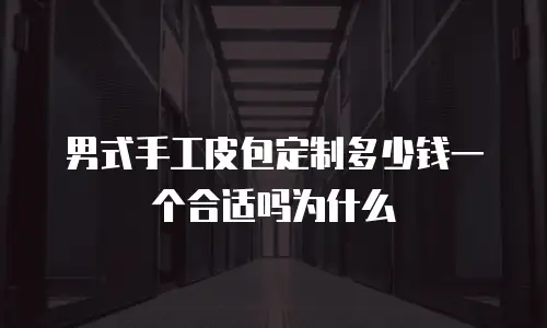 男式手工皮包定制多少钱一个合适吗为什么