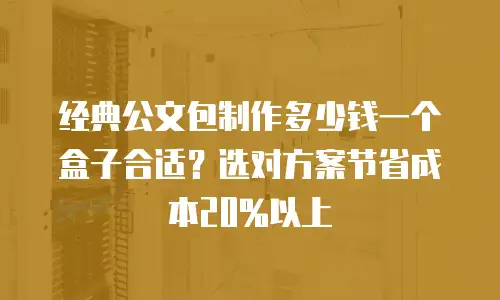 经典公文包制作多少钱一个盒子合适？选对方案节省成本20%以上
