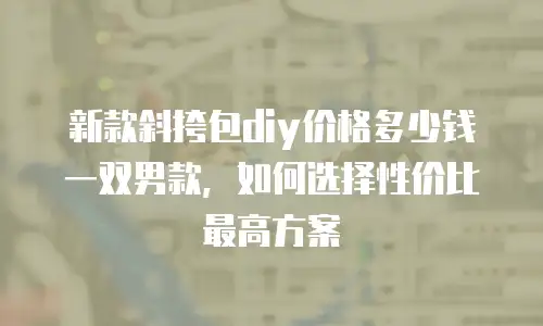 新款斜挎包diy价格多少钱一双男款，如何选择性价比最高方案
