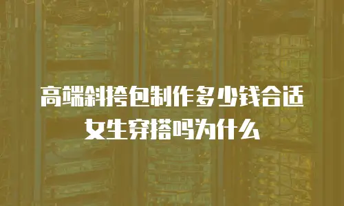 高端斜挎包制作多少钱合适女生穿搭吗为什么