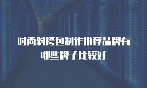 时尚斜挎包制作推荐品牌有哪些牌子比较好