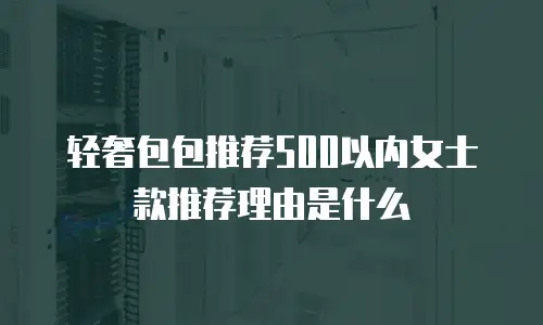 轻奢包包推荐500以内女士款推荐理由是什么