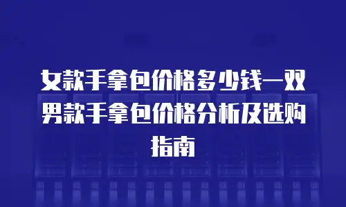 女款手拿包价格多少钱一双男款手拿包价格分析及选购指南