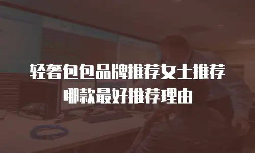 轻奢包包品牌推荐女士推荐哪款最好推荐理由