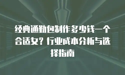 经典通勤包制作多少钱一个合适女？行业成本分析与选择指南