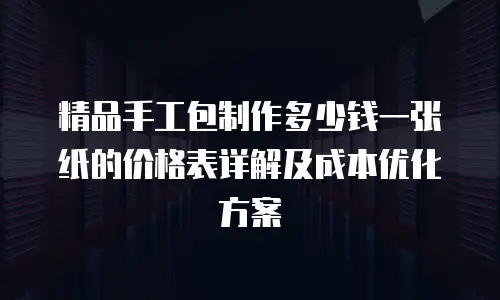 精品手工包制作多少钱一张纸的价格表详解及成本优化方案