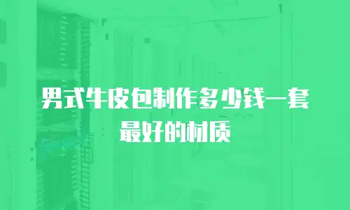 男式牛皮包制作多少钱一套最好的材质
