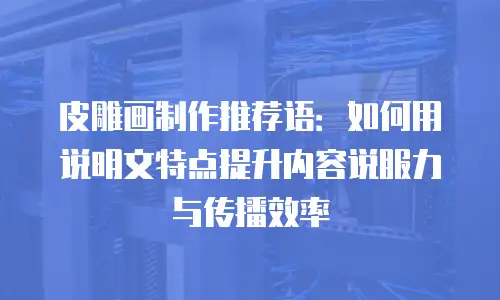 皮雕画制作推荐语：如何用说明文特点提升内容说服力与传播效率