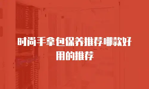 时尚手拿包保养推荐哪款好用的推荐